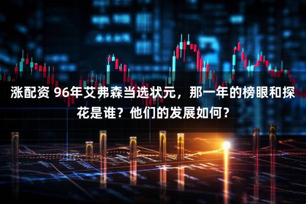 涨配资 96年艾弗森当选状元，那一年的榜眼和探花是谁？他们的发展如何？
