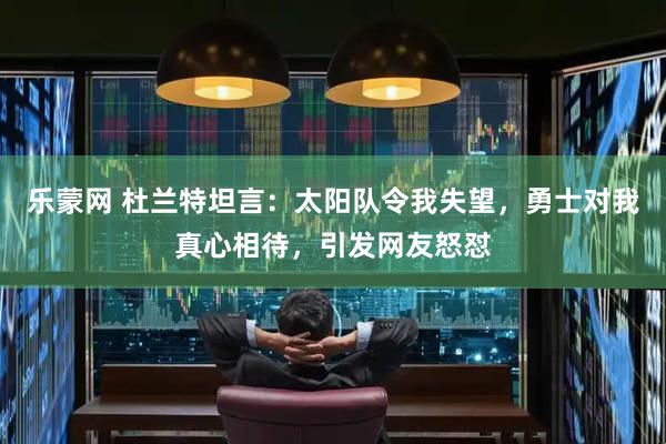 乐蒙网 杜兰特坦言：太阳队令我失望，勇士对我真心相待，引发网友怒怼