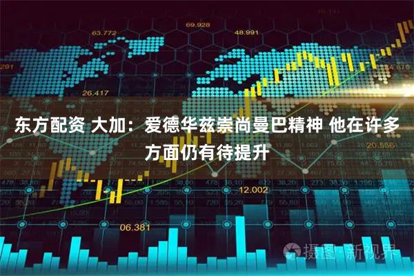 东方配资 大加：爱德华兹崇尚曼巴精神 他在许多方面仍有待提升