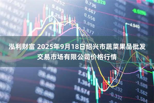 泓利财富 2025年9月18日绍兴市蔬菜果品批发交易市场有限公司价格行情