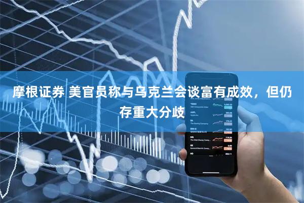 摩根证券 美官员称与乌克兰会谈富有成效，但仍存重大分歧