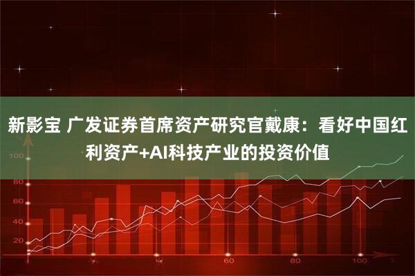 新影宝 广发证券首席资产研究官戴康：看好中国红利资产+AI科技产业的投资价值