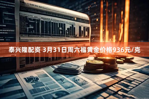 泰兴隆配资 3月31日周六福黄金价格936元/克