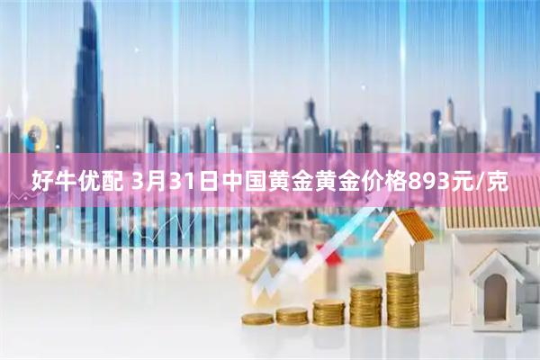 好牛优配 3月31日中国黄金黄金价格893元/克