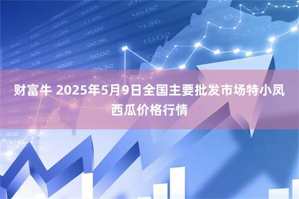 财富牛 2025年5月9日全国主要批发市场特小凤西瓜价格行情