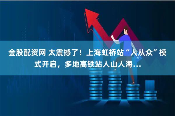 金股配资网 太震撼了！上海虹桥站“人从众”模式开启，多地高铁站人山人海…