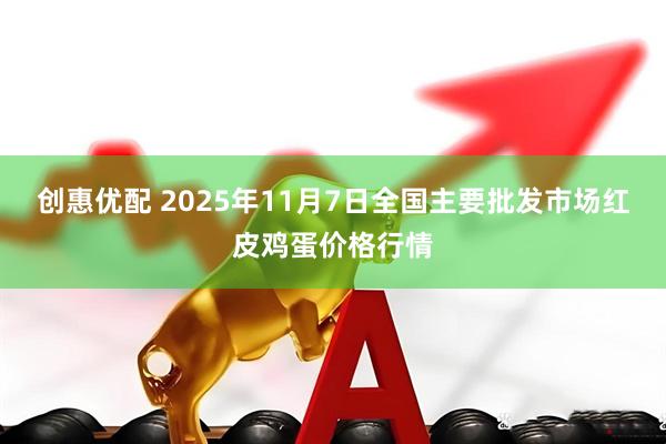 创惠优配 2025年11月7日全国主要批发市场红皮鸡蛋价格行情