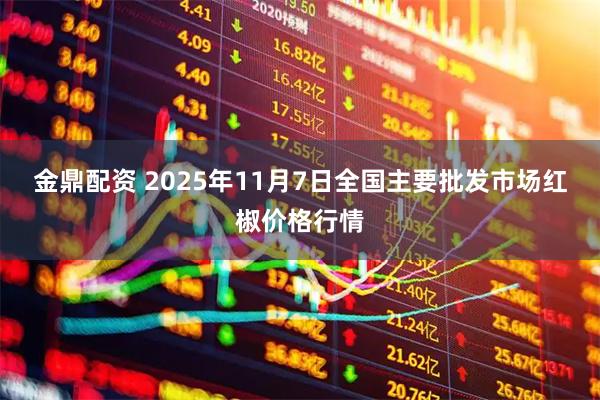 金鼎配资 2025年11月7日全国主要批发市场红椒价格行情