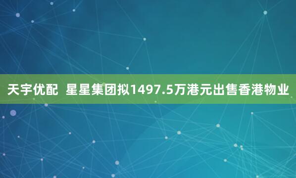 天宇优配  星星集团拟1497.5万港元出售香港物业