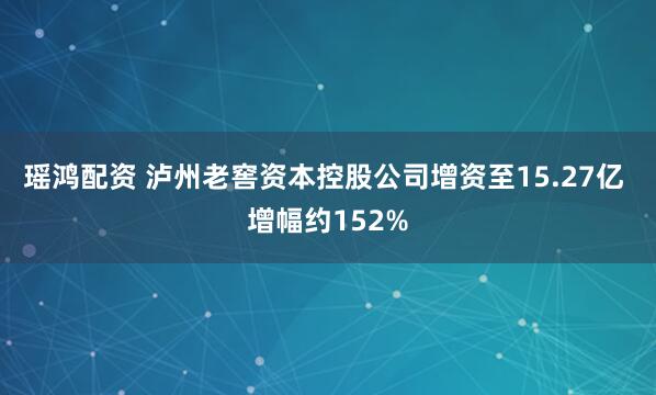 瑶鸿配资 泸州老窖资本控股公司增资至15.27亿 增幅约152%