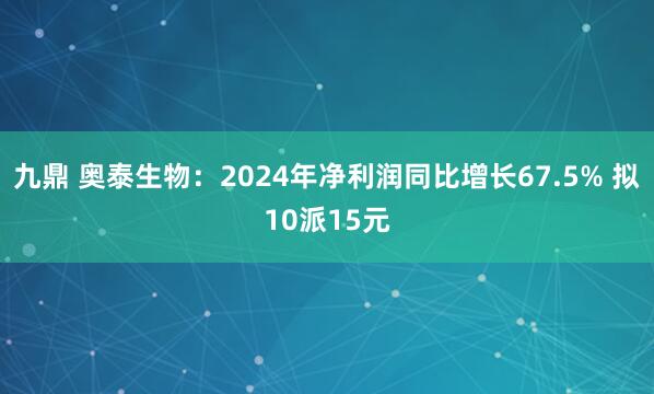 九鼎 奥泰生物：2024年净利润同比增长67.5% 拟10派15元