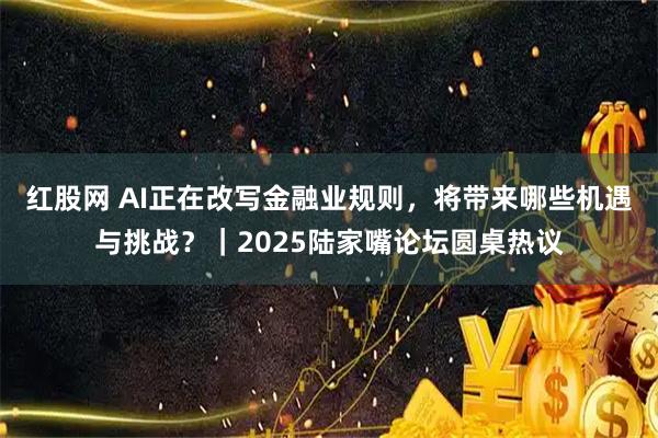 红股网 AI正在改写金融业规则，将带来哪些机遇与挑战？｜2025陆家嘴论坛圆桌热议