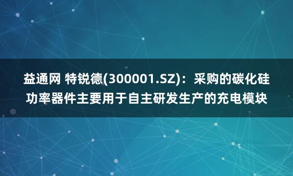 益通网 特锐德(300001.SZ)：采购的碳化硅功率器件主要用于自主研发生产的充电模块