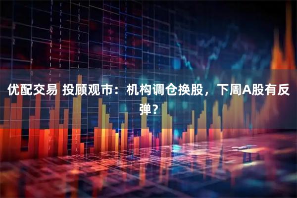 优配交易 投顾观市：机构调仓换股，下周A股有反弹？