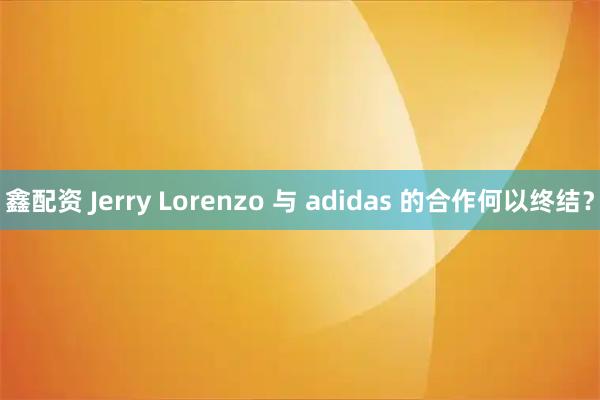 鑫配资 Jerry Lorenzo 与 adidas 的合作何以终结？