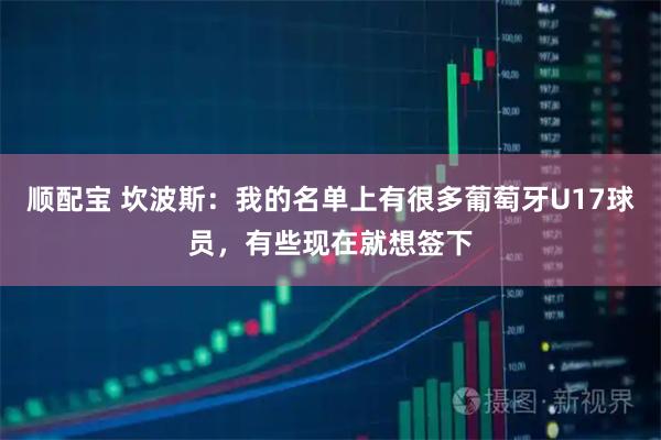 顺配宝 坎波斯：我的名单上有很多葡萄牙U17球员，有些现在就想签下