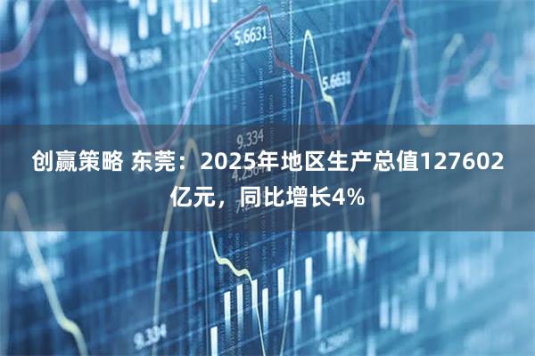 创赢策略 东莞：2025年地区生产总值127602亿元，同比增长4%