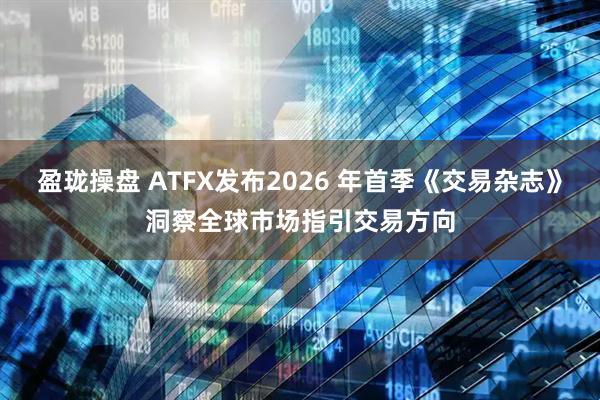 盈珑操盘 ATFX发布2026 年首季《交易杂志》洞察全球市场指引交易方向