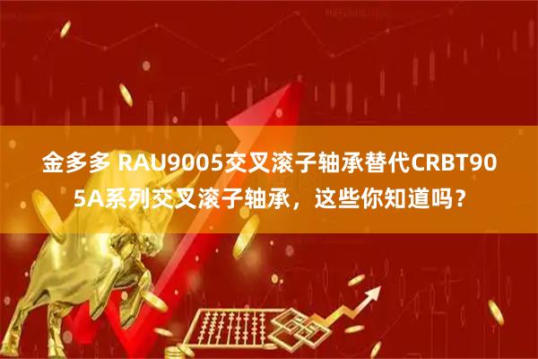 金多多 RAU9005交叉滚子轴承替代CRBT905A系列交叉滚子轴承，这些你知道吗？