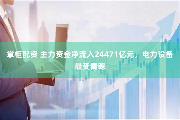 掌柜配资 主力资金净流入24471亿元，电力设备最受青睐