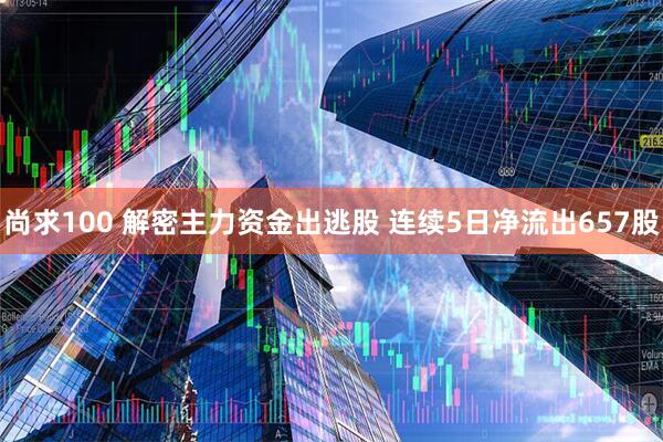 尚求100 解密主力资金出逃股 连续5日净流出657股