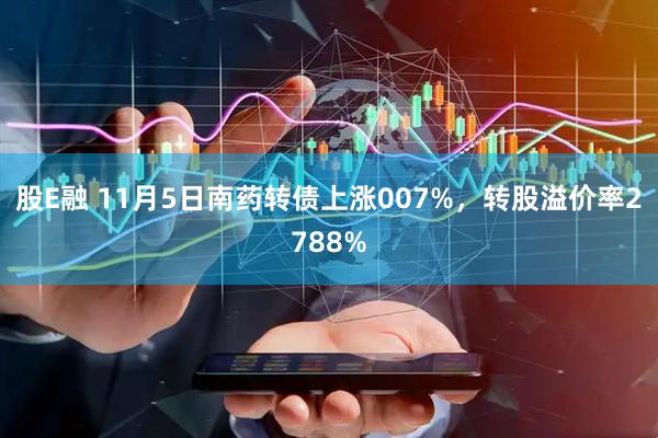 股E融 11月5日南药转债上涨007%，转股溢价率2788%