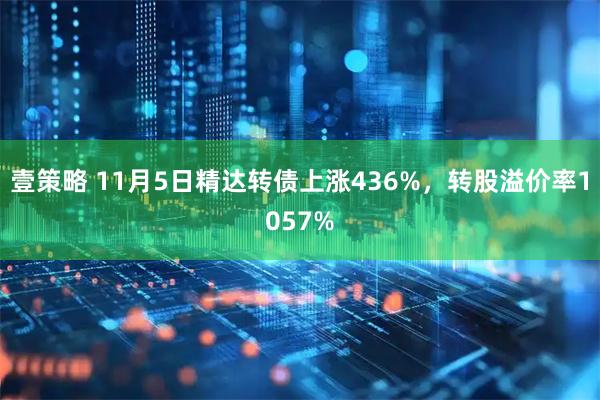 壹策略 11月5日精达转债上涨436%，转股溢价率1057%