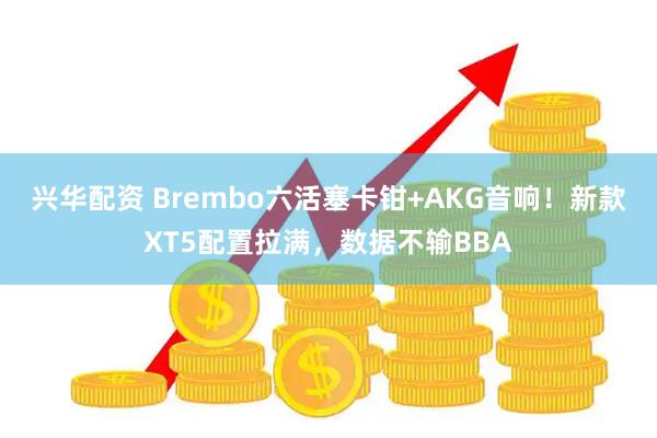 兴华配资 Brembo六活塞卡钳+AKG音响!新款XT5配置拉满,数据不输BBA