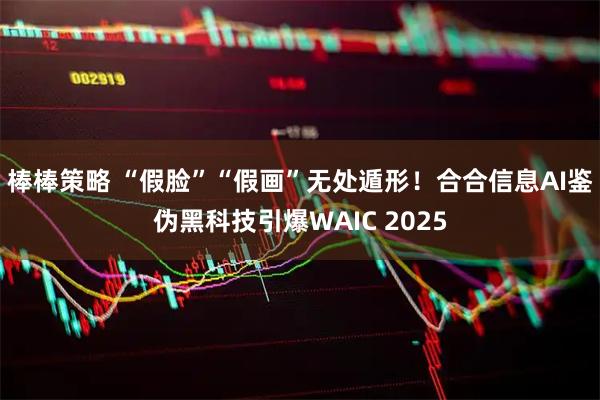 棒棒策略 “假脸”“假画”无处遁形！合合信息AI鉴伪黑科技引爆WAIC 2025