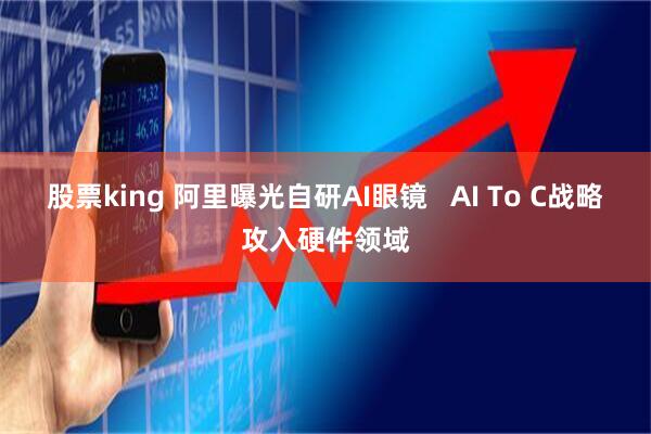 股票king 阿里曝光自研AI眼镜   AI To C战略攻入硬件领域