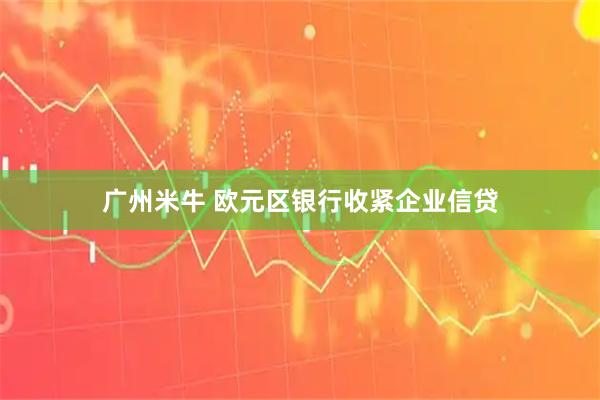 广州米牛 欧元区银行收紧企业信贷