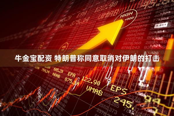 牛金宝配资 特朗普称同意取消对伊朗的打击